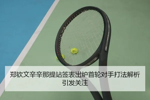 郑钦文辛辛那提站签表出炉首轮对手打法解析引发关注
